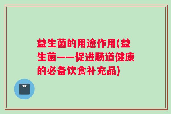 益生菌的用途作用(益生菌——促进肠道健康的必备饮食补充品)
