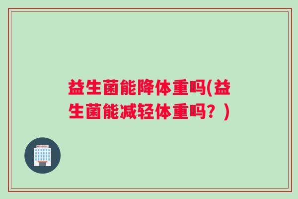 益生菌能降体重吗(益生菌能减轻体重吗？)