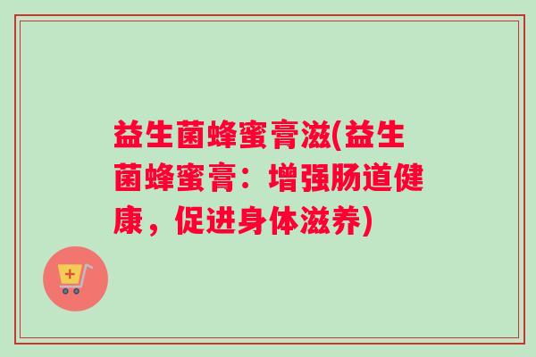 益生菌蜂蜜膏滋(益生菌蜂蜜膏：增强肠道健康，促进身体滋养)