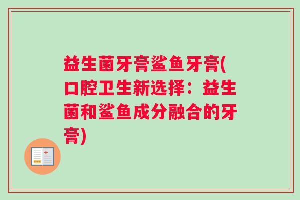 益生菌牙膏鲨鱼牙膏(口腔卫生新选择：益生菌和鲨鱼成分融合的牙膏)