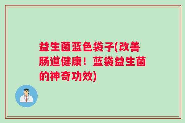 益生菌蓝色袋子(改善肠道健康！蓝袋益生菌的神奇功效)