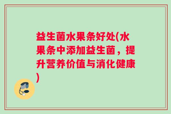 益生菌水果条好处(水果条中添加益生菌，提升营养价值与消化健康)