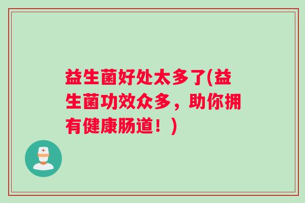益生菌好处太多了(益生菌功效众多，助你拥有健康肠道！)