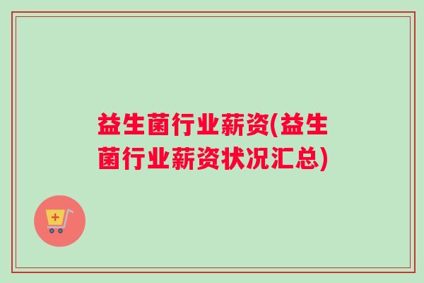 益生菌行业薪资(益生菌行业薪资状况汇总)