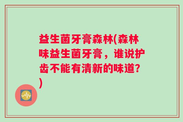 益生菌牙膏森林(森林味益生菌牙膏，谁说护齿不能有清新的味道？)
