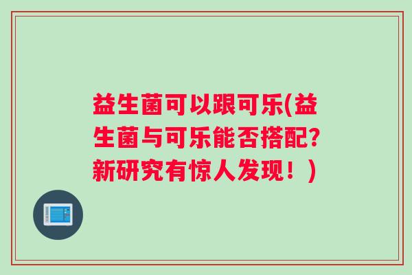 益生菌可以跟可乐(益生菌与可乐能否搭配？新研究有惊人发现！)