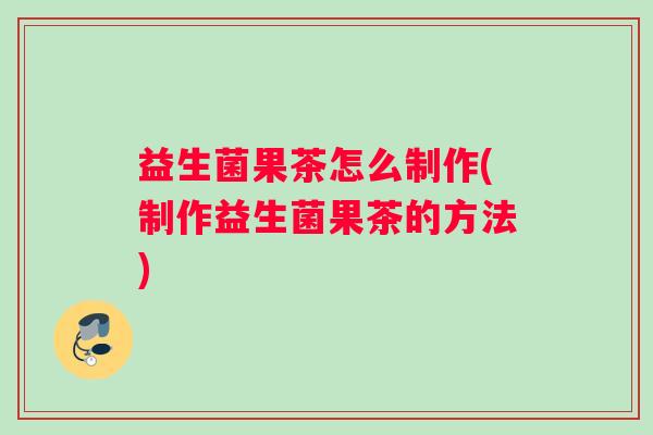 益生菌果茶怎么制作(制作益生菌果茶的方法)