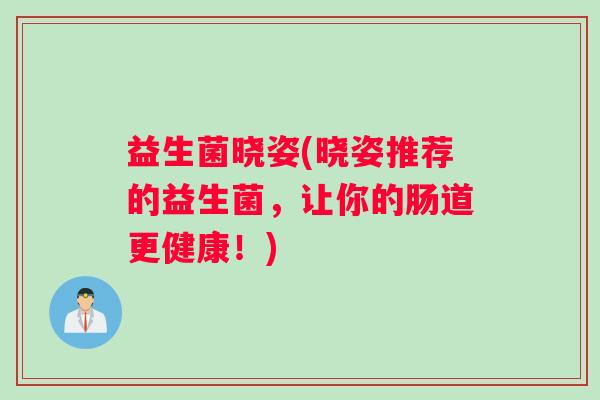 益生菌晓姿(晓姿推荐的益生菌，让你的肠道更健康！)