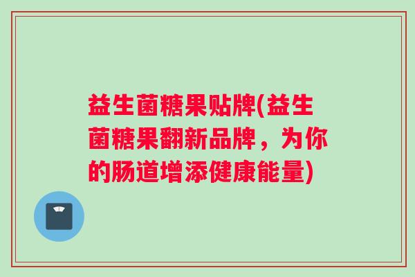 益生菌糖果贴牌(益生菌糖果翻新品牌，为你的肠道增添健康能量)