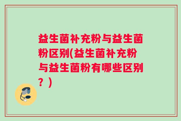 益生菌补充粉与益生菌粉区别(益生菌补充粉与益生菌粉有哪些区别？)