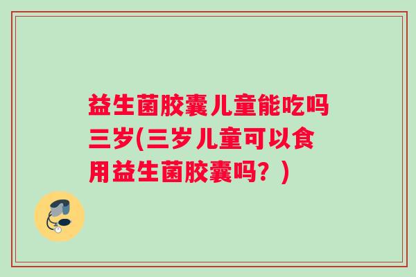 益生菌胶囊儿童能吃吗三岁(三岁儿童可以食用益生菌胶囊吗？)