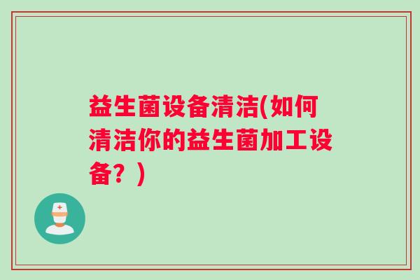 益生菌设备清洁(如何清洁你的益生菌加工设备？)