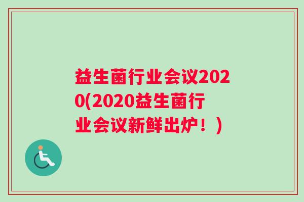 益生菌行业会议2020(2020益生菌行业会议新鲜出炉！)