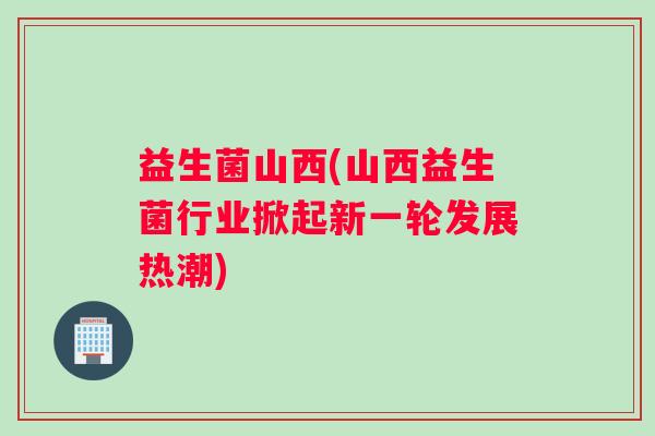 益生菌山西(山西益生菌行业掀起新一轮发展热潮)