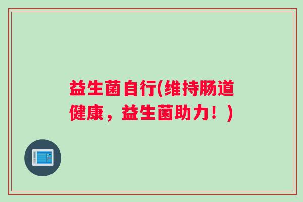 益生菌自行(维持肠道健康，益生菌助力！)