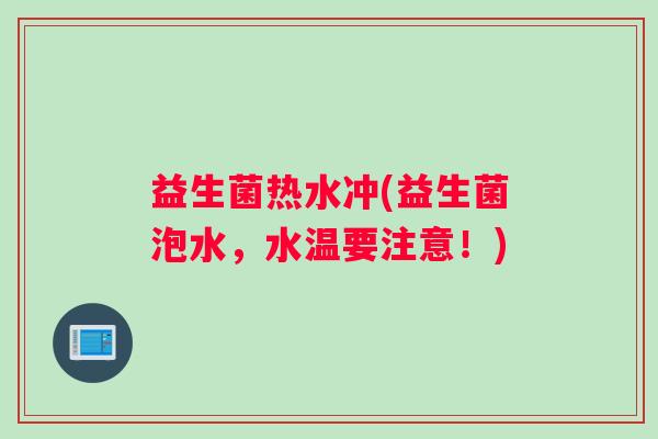 益生菌热水冲(益生菌泡水，水温要注意！)