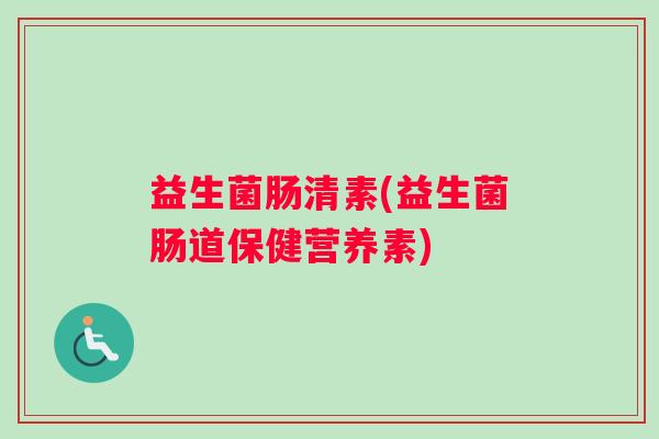 益生菌肠清素(益生菌肠道保健营养素)
