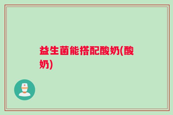 益生菌能搭配酸奶(酸奶)