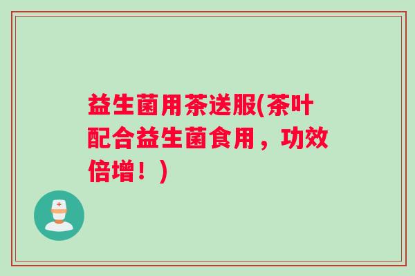 益生菌用茶送服(茶叶配合益生菌食用，功效倍增！)