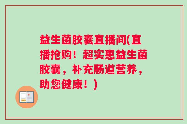 益生菌胶囊直播间(直播抢购！超实惠益生菌胶囊，补充肠道营养，助您健康！)