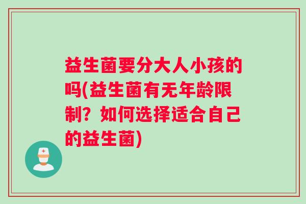 益生菌要分大人小孩的吗(益生菌有无年龄限制？如何选择适合自己的益生菌)