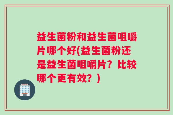 益生菌粉和益生菌咀嚼片哪个好(益生菌粉还是益生菌咀嚼片？比较哪个更有效？)