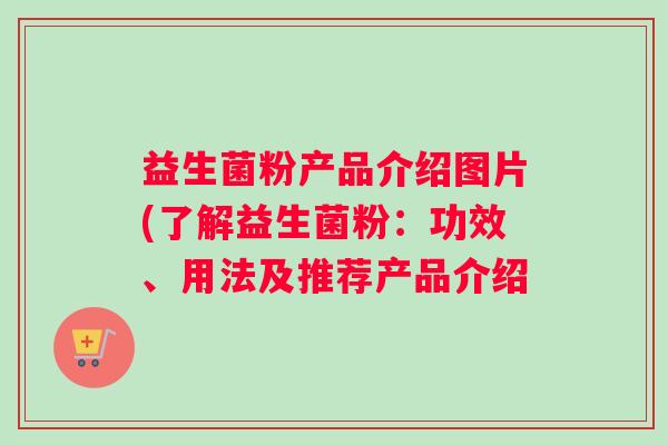 益生菌粉产品介绍图片(了解益生菌粉：功效、用法及推荐产品介绍