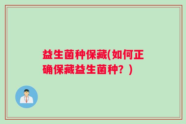 益生菌种保藏(如何正确保藏益生菌种？)