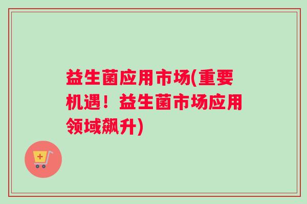益生菌应用市场(重要机遇！益生菌市场应用领域飙升)
