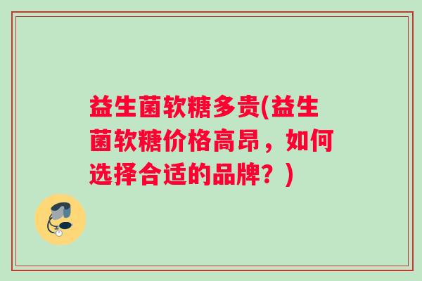 益生菌软糖多贵(益生菌软糖价格高昂，如何选择合适的品牌？)