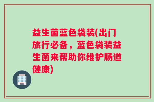 益生菌蓝色袋装(出门旅行必备，蓝色袋装益生菌来帮助你维护肠道健康)