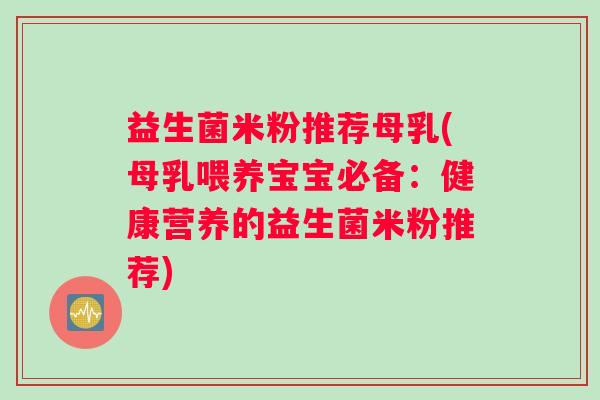 益生菌米粉推荐母乳(母乳喂养宝宝必备：健康营养的益生菌米粉推荐)