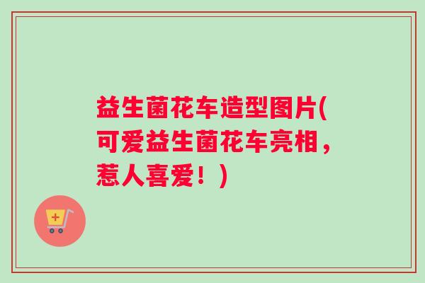 益生菌花车造型图片(可爱益生菌花车亮相，惹人喜爱！)
