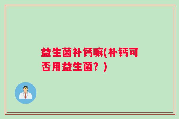 益生菌补钙嘛(补钙可否用益生菌？)