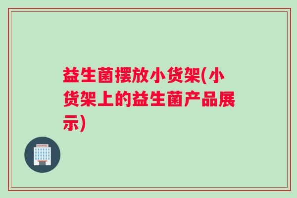 益生菌摆放小货架(小货架上的益生菌产品展示)