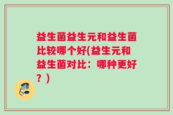 益生菌益生元和益生菌比较哪个好(益生元和益生菌对比：哪种更好？)