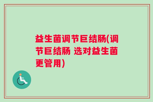益生菌调节巨结肠(调节巨结肠 选对益生菌更管用)
