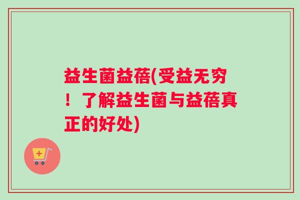 益生菌益蓓(受益无穷！了解益生菌与益蓓真正的好处)