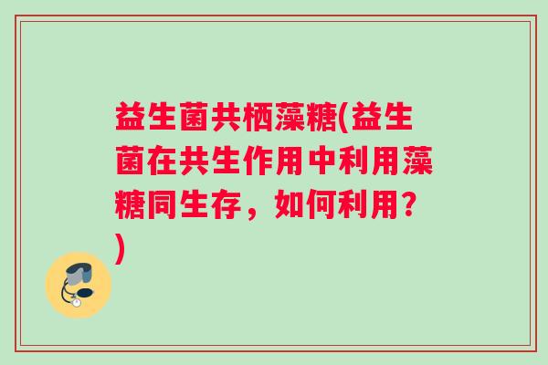 益生菌共栖藻糖(益生菌在共生作用中利用藻糖同生存，如何利用？)