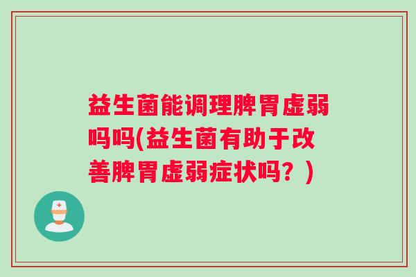 益生菌能调理脾胃虚弱吗吗(益生菌有助于改善脾胃虚弱症状吗？)