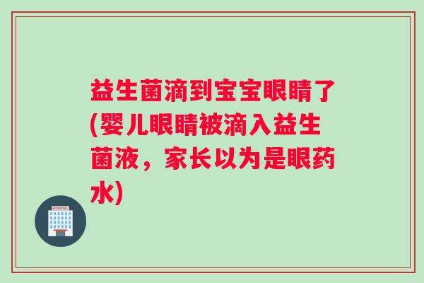 益生菌滴到宝宝眼睛了(婴儿眼睛被滴入益生菌液，家长以为是眼药水)