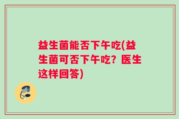 益生菌能否下午吃(益生菌可否下午吃？医生这样回答)