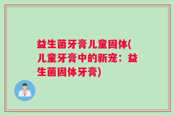 益生菌牙膏儿童固体(儿童牙膏中的新宠：益生菌固体牙膏)