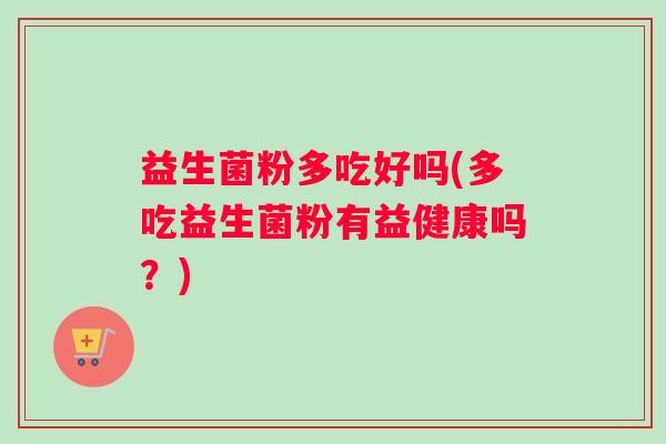 益生菌粉多吃好吗(多吃益生菌粉有益健康吗？)