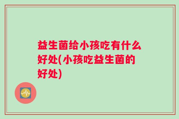 益生菌给小孩吃有什么好处(小孩吃益生菌的好处)