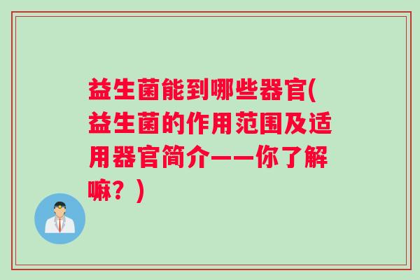 益生菌能到哪些器官(益生菌的作用范围及适用器官简介——你了解嘛？)