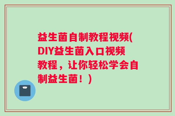 益生菌自制教程视频(DIY益生菌入口视频教程，让你轻松学会自制益生菌！)