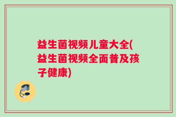 益生菌视频儿童大全(益生菌视频全面普及孩子健康)