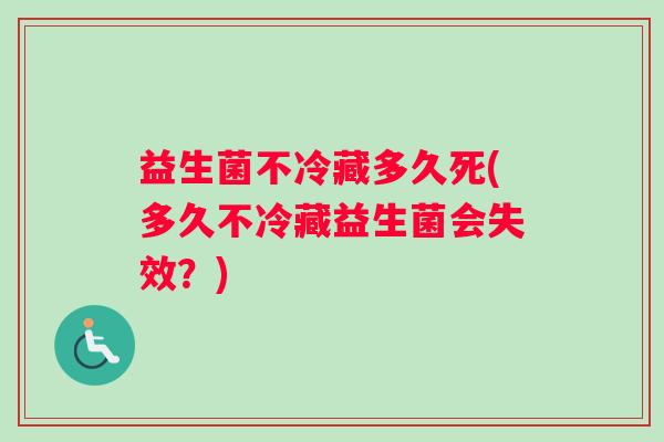 益生菌不冷藏多久死(多久不冷藏益生菌会失效？)
