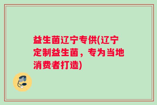 益生菌辽宁专供(辽宁定制益生菌，专为当地消费者打造)